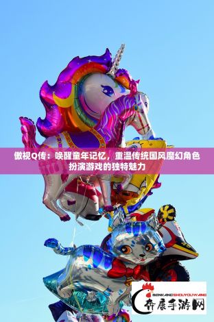 傲视Q传：唤醒童年记忆，重温传统国风魔幻角色扮演游戏的独特魅力